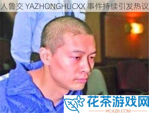 人鲁交 YAZHONGHUCXX 事件持续引发热议