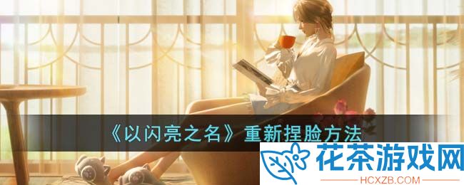 以闪亮之名怎么重新捏脸「以闪亮之名重新捏脸教程」